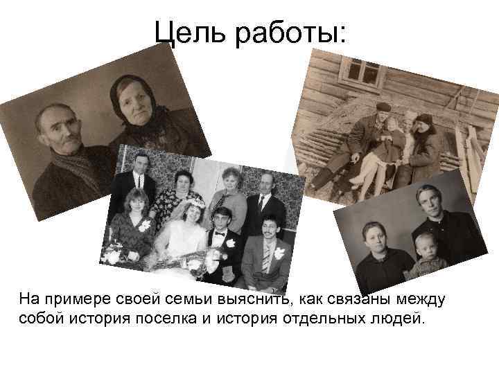 Цель работы: На примере своей семьи выяснить, как связаны между собой история поселка и