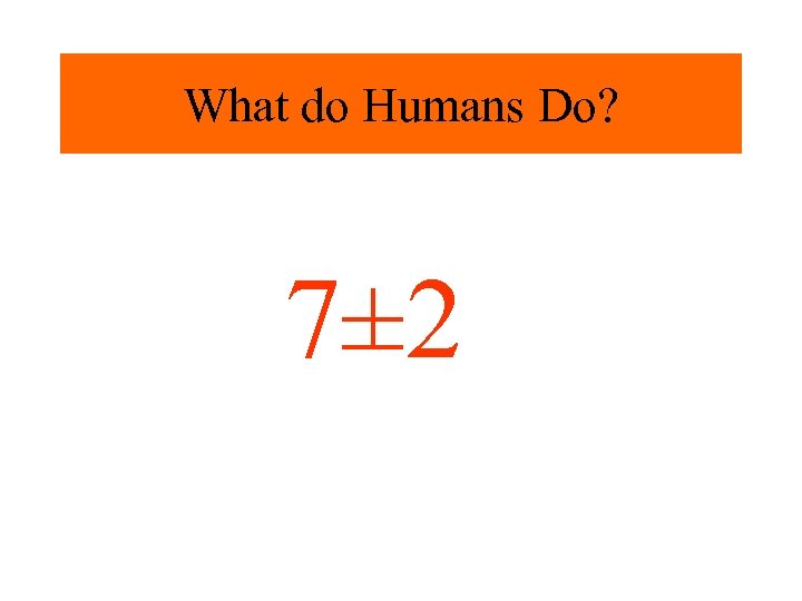 What do Humans Do? 7± 2 