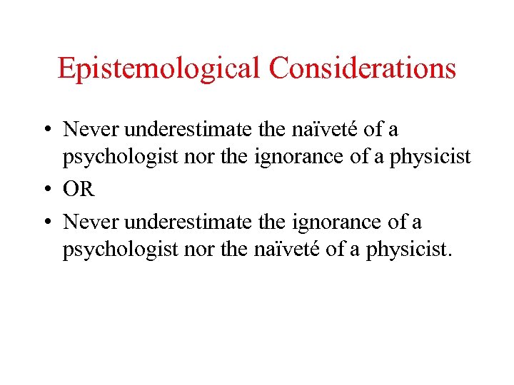 Epistemological Considerations • Never underestimate the naïveté of a psychologist nor the ignorance of