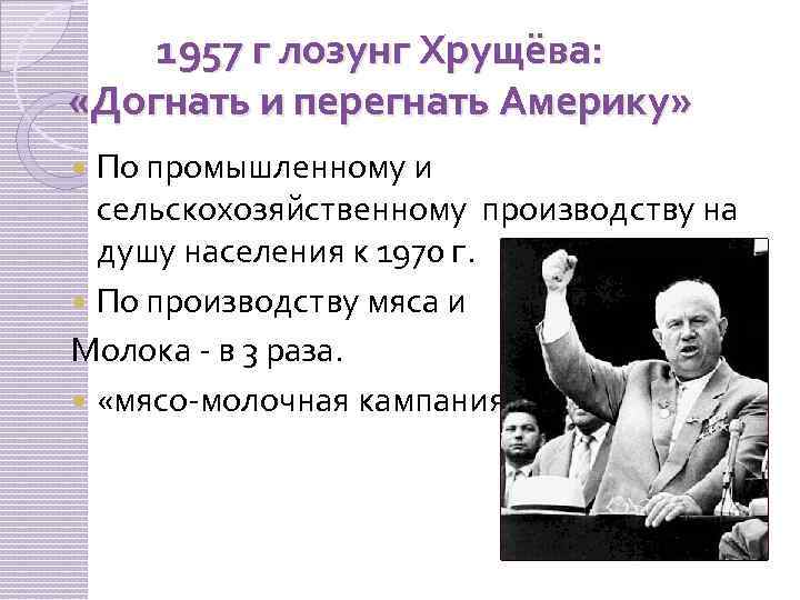 1957 г лозунг Хрущёва: «Догнать и перегнать Америку» По промышленному и сельскохозяйственному производству на