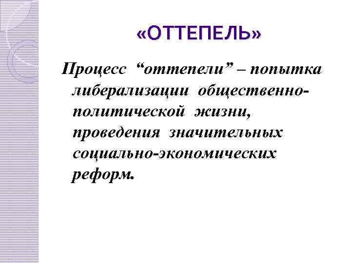  «ОТТЕПЕЛЬ» Процесс “оттепели” – попытка либерализации общественнополитической жизни, проведения значительных социально-экономических реформ. 