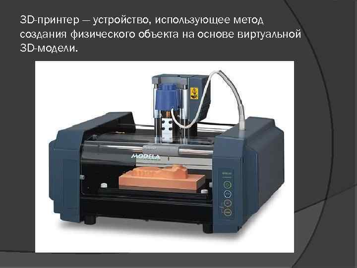 3 D-принтер — устройство, использующее метод создания физического объекта на основе виртуальной 3 D-модели.