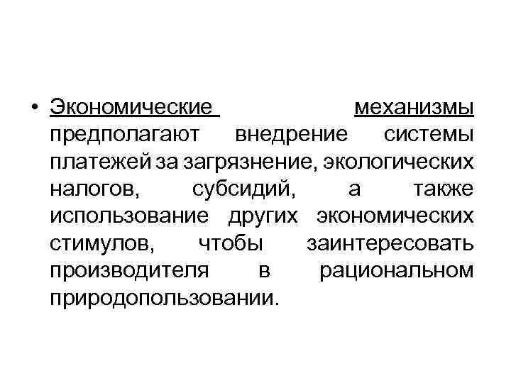  • Экономические механизмы предполагают внедрение системы платежей за загрязнение, экологических налогов, субсидий, а
