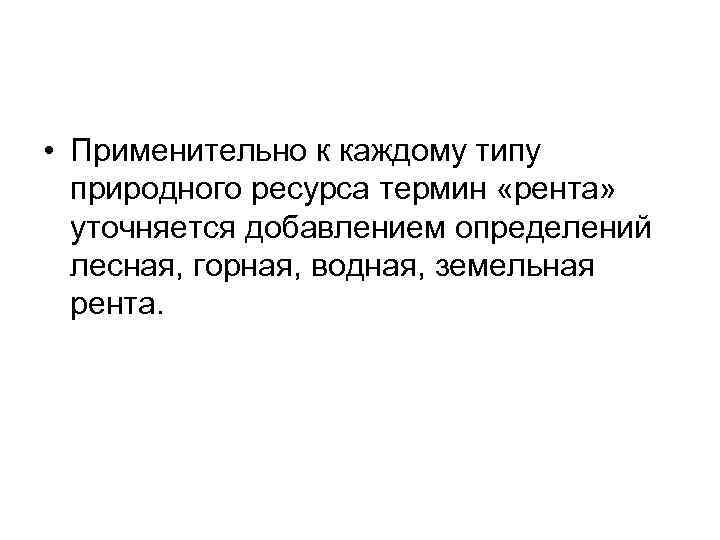  • Применительно к каждому типу природного ресурса термин «рента» уточняется добавлением определений лесная,