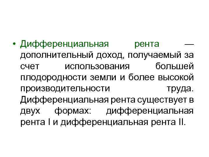  • Дифференциальная рента — дополнительный доход, получаемый за счет использования большей плодородности земли