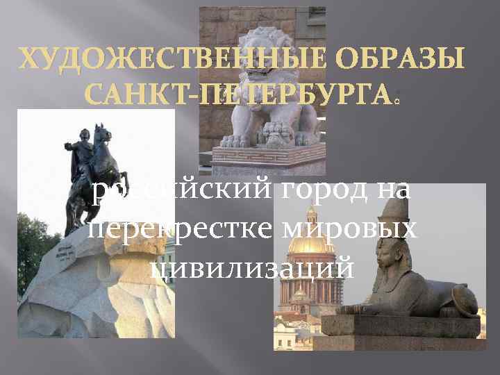 ХУДОЖЕСТВЕННЫЕ ОБРАЗЫ САНКТ-ПЕТЕРБУРГА: российский город на перекрестке мировых цивилизаций 