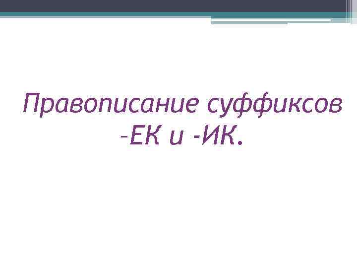 Правописание суффиксов –ЕК и -ИК. 