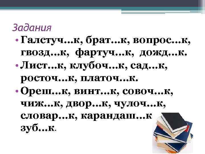 Задания • Галстуч…к, брат…к, вопрос…к, гвозд…к, фартуч…к, дожд…к. • Лист…к, клубоч…к, сад…к, росточ…к, платоч…к.