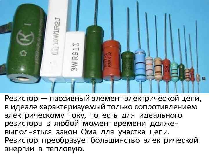 Резистор — пассивный элемент электрической цепи, в идеале характеризуемый только сопротивлением электрическому току, то