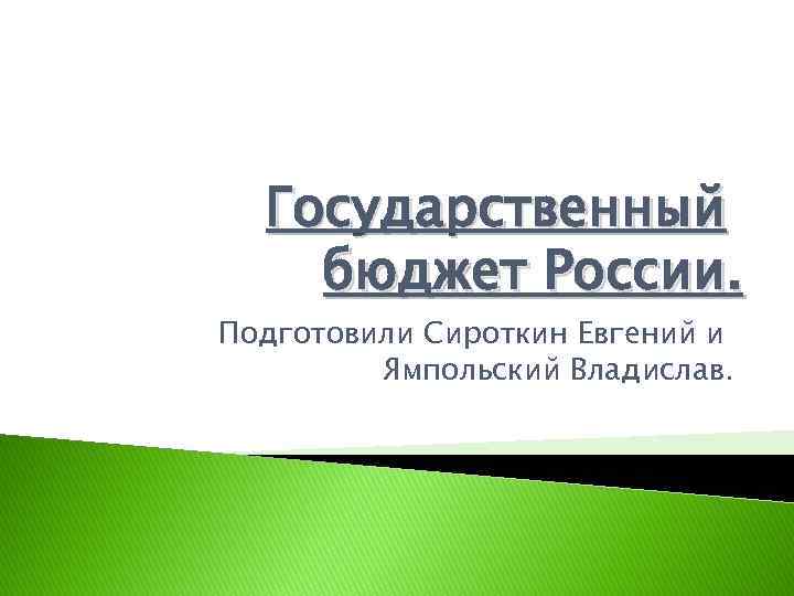 Государственный бюджет России. Подготовили Сироткин Евгений и Ямпольский Владислав. 
