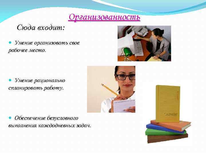 Сюда входит: Организованность Умение организовать свое рабочее место. Умение рационально спланировать работу. Обеспечение безусловного