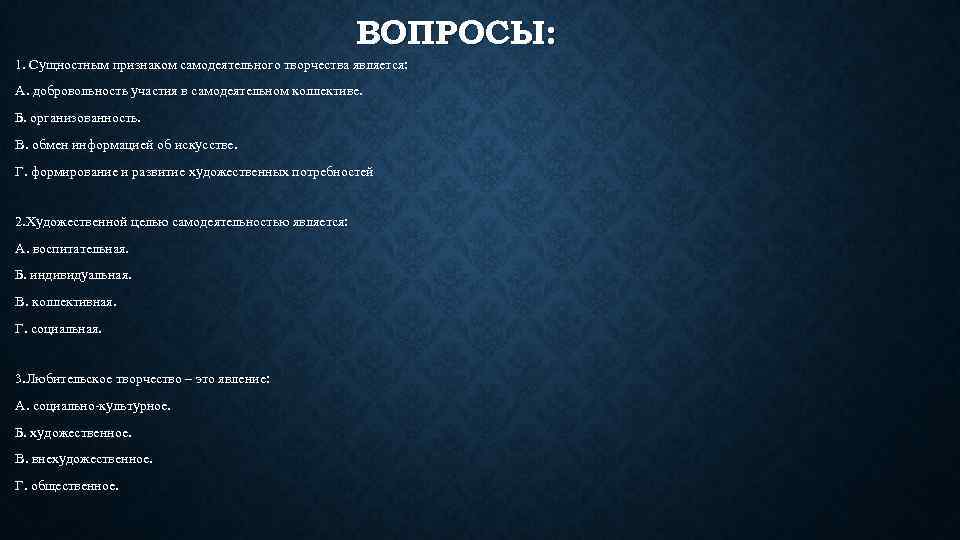 ВОПРОСЫ: 1. Сущностным признаком самодеятельного творчества является: А. добровольность участия в самодеятельном коллективе. Б.