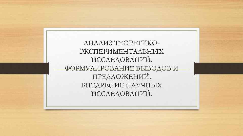 АНАЛИЗ ТЕОРЕТИКОЭКСПЕРИМЕНТАЛЬНЫХ ИССЛЕДОВАНИЙ. ФОРМУЛИРОВАНИЕ ВЫВОДОВ И ПРЕДЛОЖЕНИЙ. ВНЕДРЕНИЕ НАУЧНЫХ ИССЛЕДОВАНИЙ. 