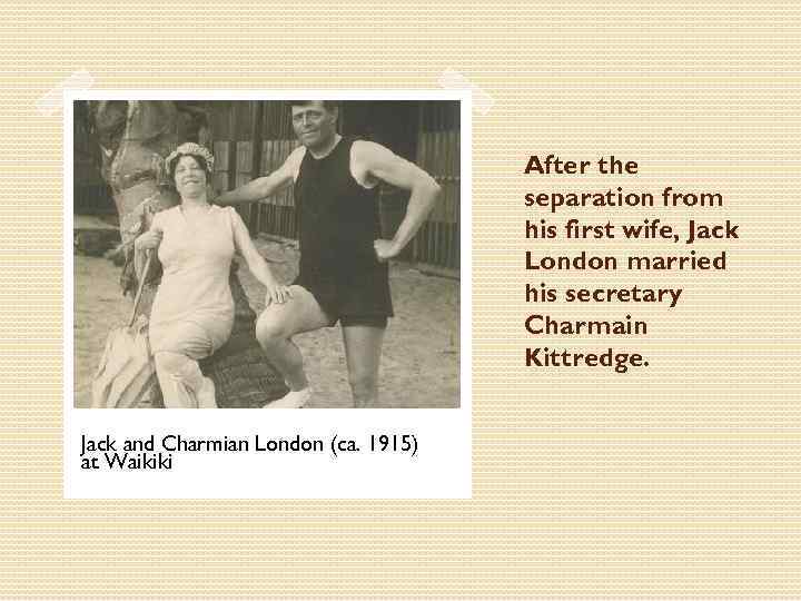 After the separation from his first wife, Jack London married his secretary Charmain Kittredge.