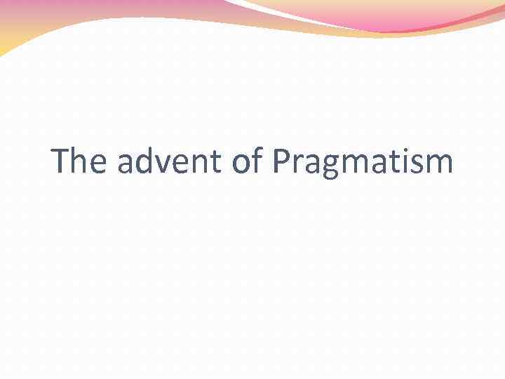 The advent of Pragmatism 