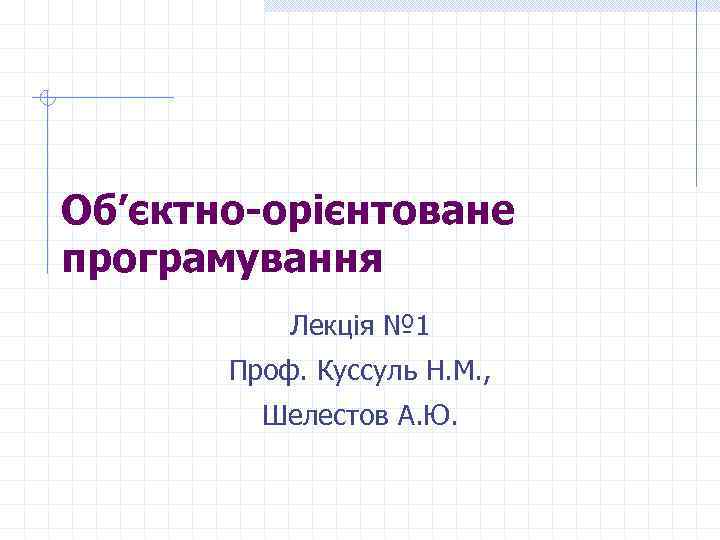 Об’єктно-орієнтоване програмування Лекція № 1 Проф. Куссуль Н. М. , Шелестов А. Ю. 