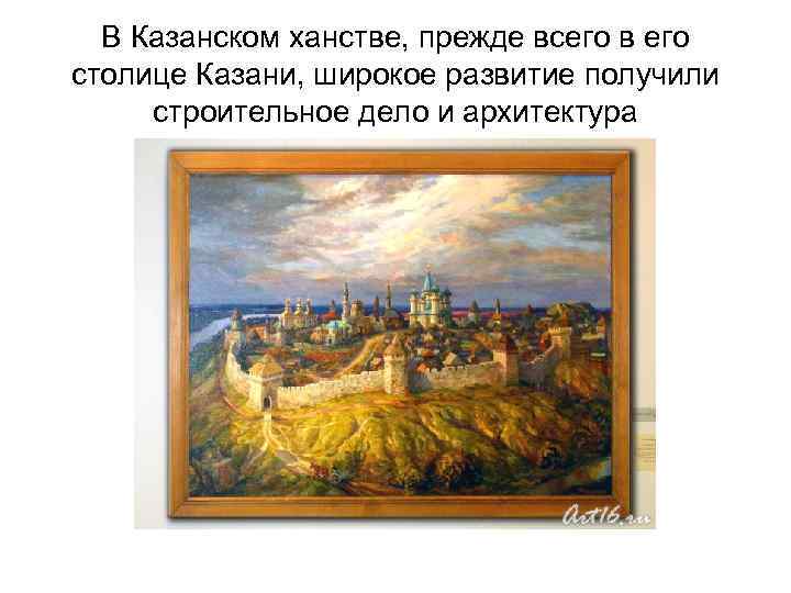 В Казанском ханстве, прежде всего в его столице Казани, широкое развитие получили строительное дело