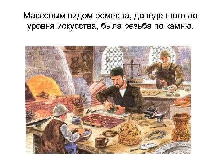 Массовым видом ремесла, доведенного до уровня искусства, была резьба по камню. 