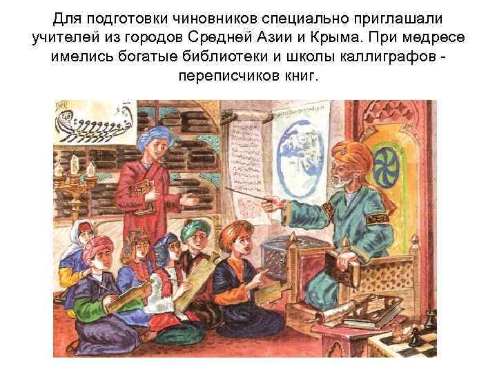 Для подготовки чиновников специально приглашали учителей из городов Средней Азии и Крыма. При медресе