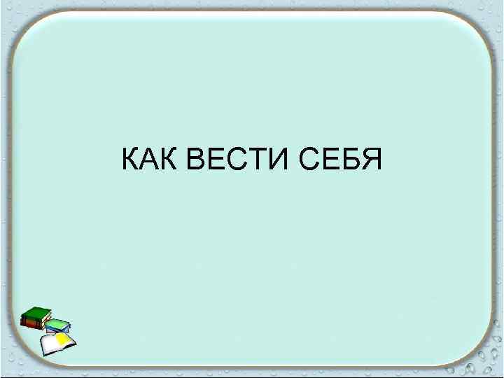 КАК ВЕСТИ СЕБЯ 