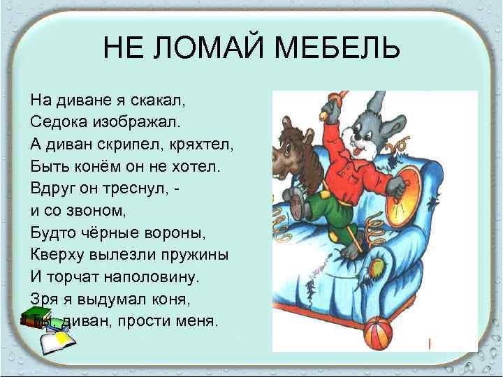 НЕ ЛОМАЙ МЕБЕЛЬ На диване я скакал, Седока изображал. А диван скрипел, кряхтел, Быть