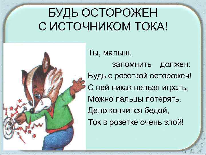 БУДЬ ОСТОРОЖЕН С ИСТОЧНИКОМ ТОКА! Ты, малыш, запомнить должен: Будь с розеткой осторожен! С