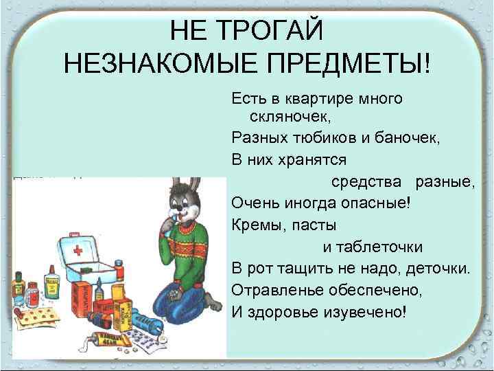 НЕ ТРОГАЙ НЕЗНАКОМЫЕ ПРЕДМЕТЫ! Есть в квартире много скляночек, Разных тюбиков и баночек, В