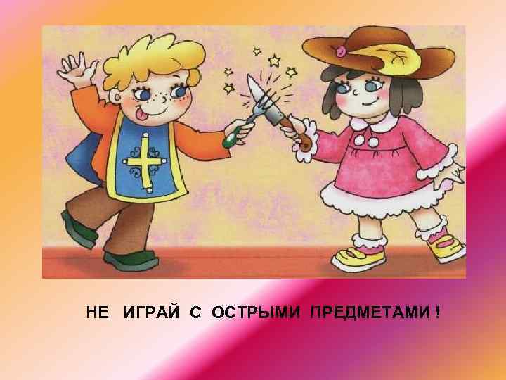 НЕ ИГРАЙ С ОСТРЫМИ ПРЕДМЕТАМИ ! 