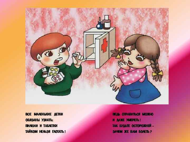 ВСЕ МАЛЕНЬКИЕ ДЕТКИ ВЕДЬ ОТРАВИТЬСЯ МОЖНО ОБЯЗАНЫ УЗНАТЬ: И ДАЖЕ УМЕРЕТЬ ! ПИЛЮЛИ И