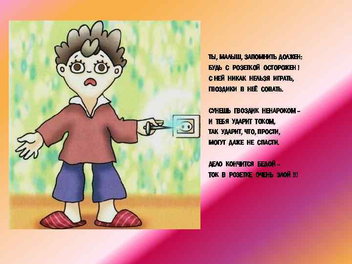 ТЫ, МАЛЫШ, ЗАПОМНИТЬ ДОЛЖЕН: БУДЬ С РОЗЕТКОЙ ОСТОРОЖЕН ! С НЕЙ НИКАК НЕЛЬЗЯ ИГРАТЬ,