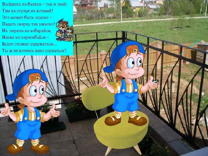 Выйдешь на балкон – так и знай: Там на стулья не вставай! Это может