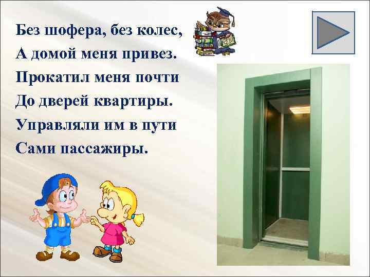 Без шофера, без колес, А домой меня привез. Прокатил меня почти До дверей квартиры.