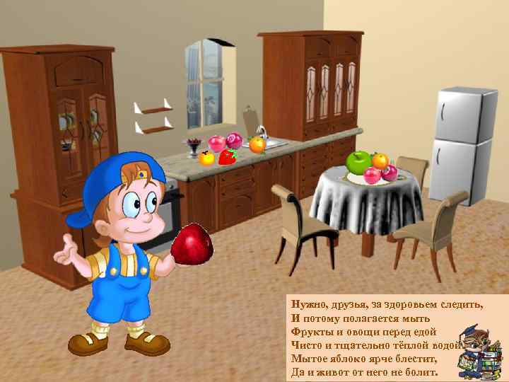Нужно, друзья, за здоровьем следить, И потому полагается мыть Фрукты и овощи перед едой