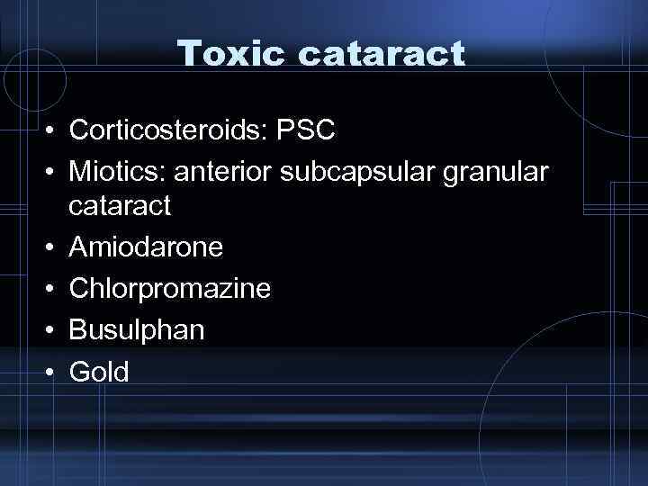 Toxic cataract • Corticosteroids: PSC • Miotics: anterior subcapsular granular cataract • Amiodarone •