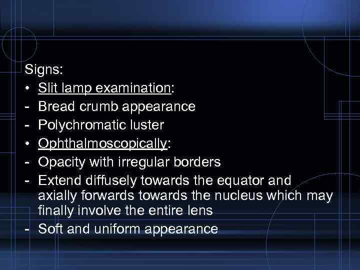 Signs: • Slit lamp examination: - Bread crumb appearance - Polychromatic luster • Ophthalmoscopically: