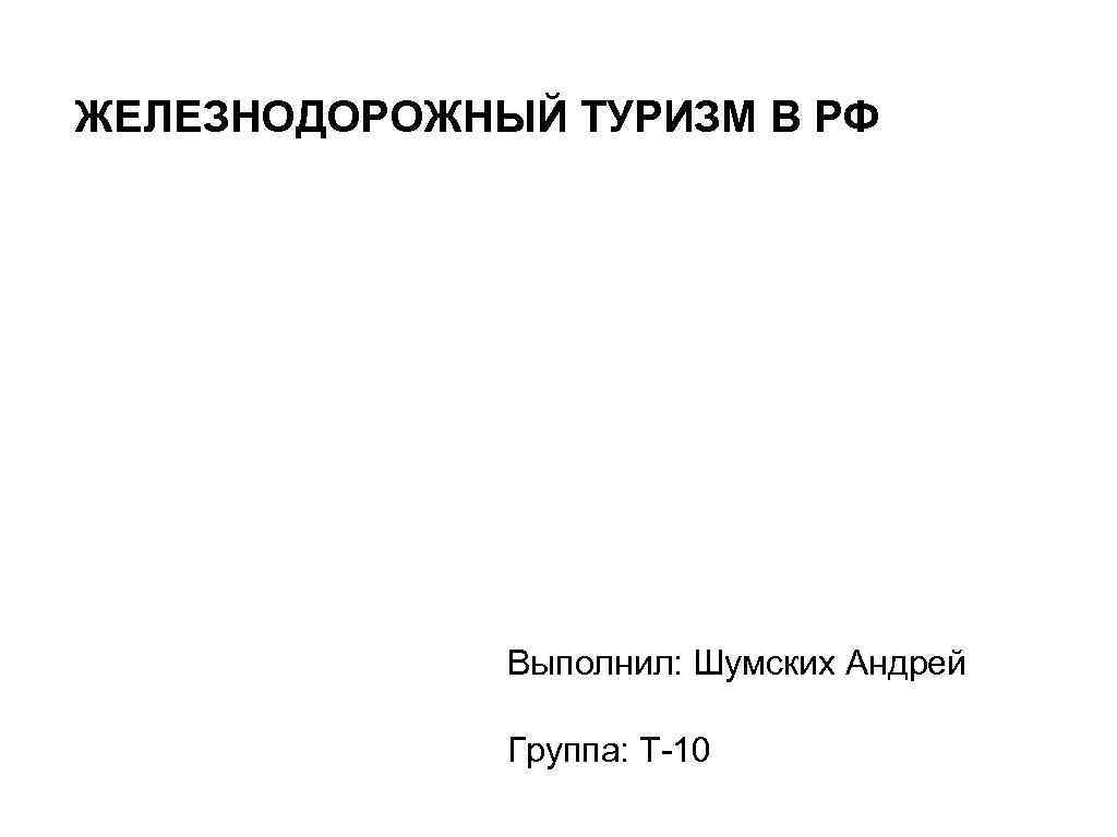 ЖЕЛЕЗНОДОРОЖНЫЙ ТУРИЗМ В РФ Выполнил: Шумских Андрей Группа: Т-10 