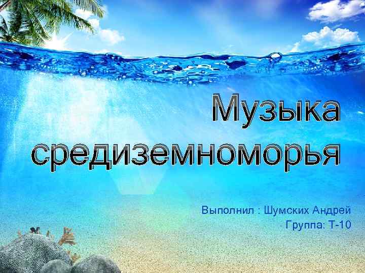 Музыка средиземноморья Выполнил : Шумских Андрей Группа: Т-10 