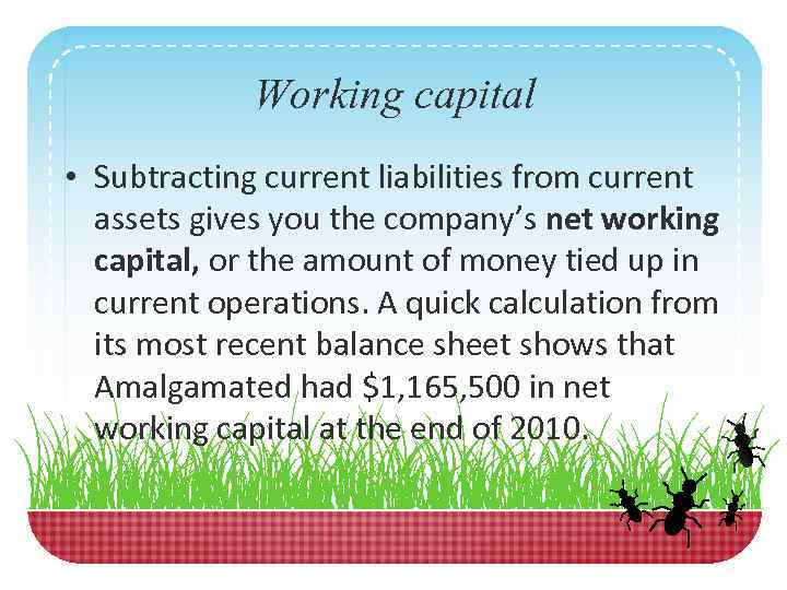 Working capital • Subtracting current liabilities from current assets gives you the company’s net