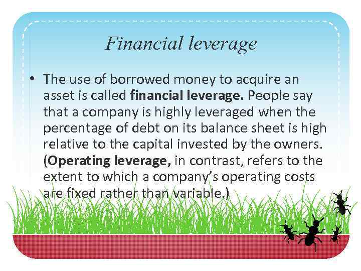 Financial leverage • The use of borrowed money to acquire an asset is called