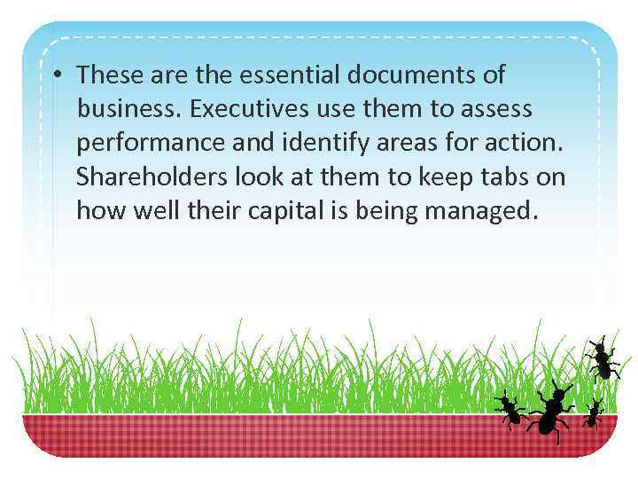  • These are the essential documents of business. Executives use them to assess