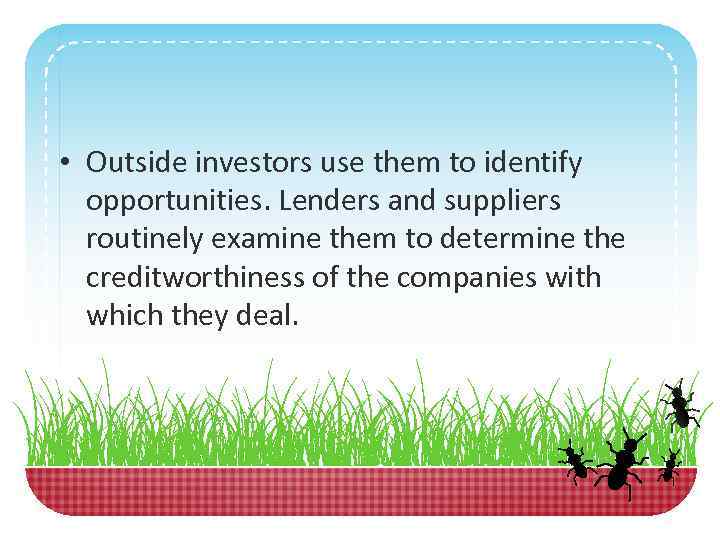  • Outside investors use them to identify opportunities. Lenders and suppliers routinely examine