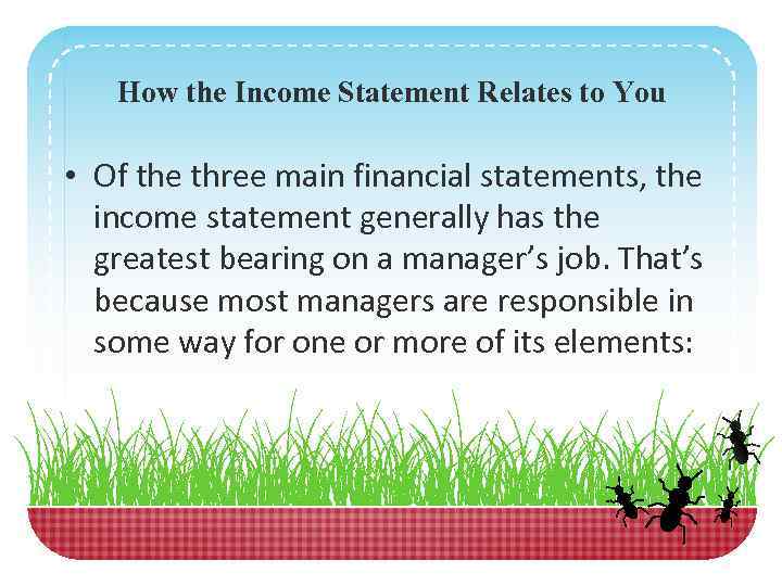 How the Income Statement Relates to You • Of the three main financial statements,