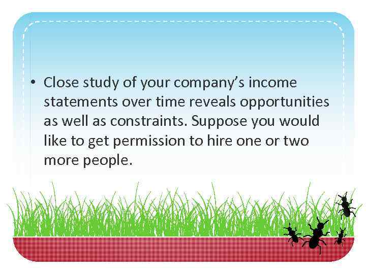  • Close study of your company’s income statements over time reveals opportunities as