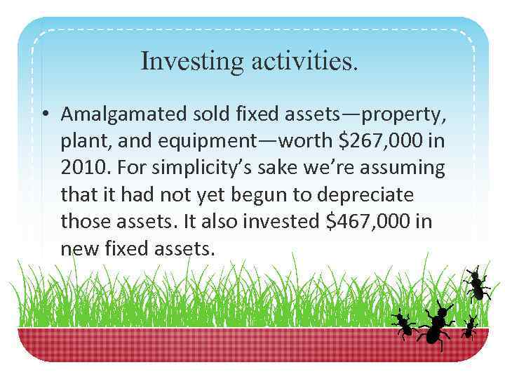 Investing activities. • Amalgamated sold fixed assets—property, plant, and equipment—worth $267, 000 in 2010.
