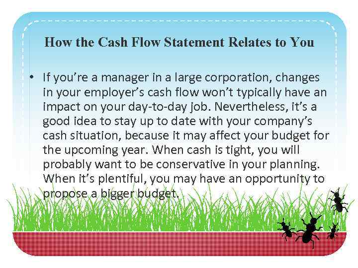 How the Cash Flow Statement Relates to You • If you’re a manager in