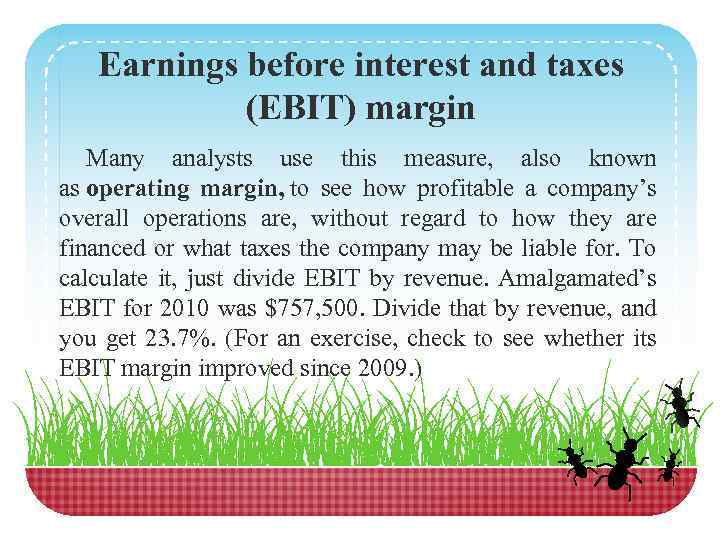 Earnings before interest and taxes (EBIT) margin Many analysts use this measure, also known