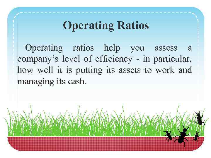 Operating Ratios Operating ratios help you assess a company’s level of efficiency - in