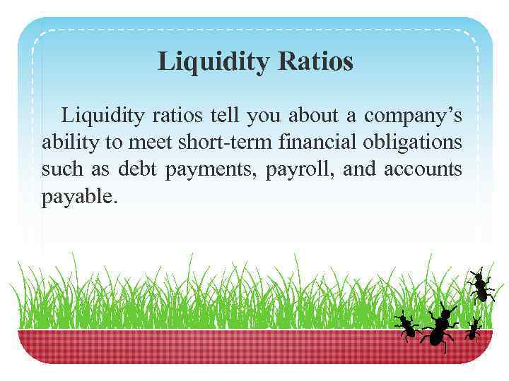 Liquidity Ratios Liquidity ratios tell you about a company’s ability to meet short-term financial