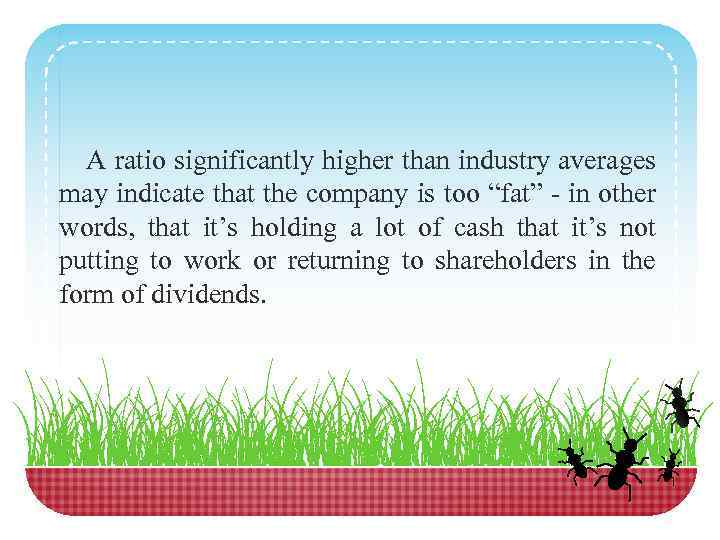 A ratio significantly higher than industry averages may indicate that the company is too