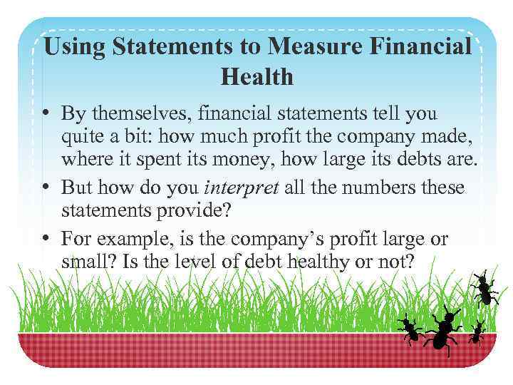 Using Statements to Measure Financial Health • By themselves, financial statements tell you quite